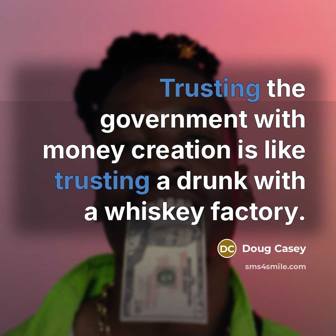 “Trusting the government with money creation is like trusting a drunk with a whiskey factory.” quote by Doug Casey