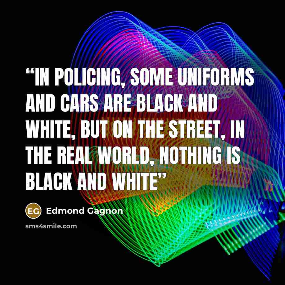 “In policing, some uniforms and cars are black and white, but on the street, in the real world, nothing is black and white” quote by Edmond Gagnon