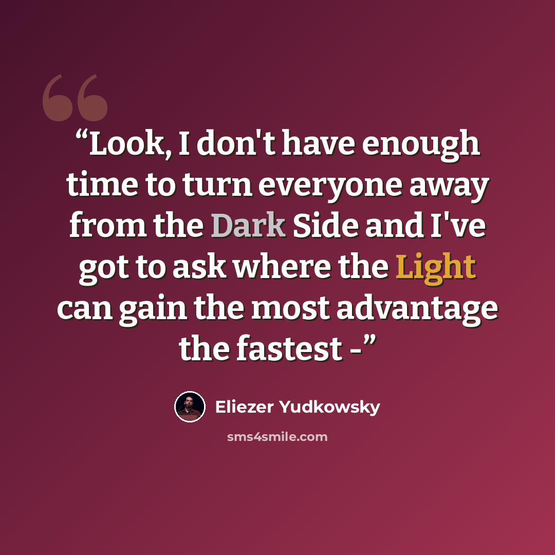 “Look, I don't have enough time to turn everyone away from the Dark Side and I've got to ask where the Light can gain the most advantage the fastest -” quote by Eliezer Yudkowsky