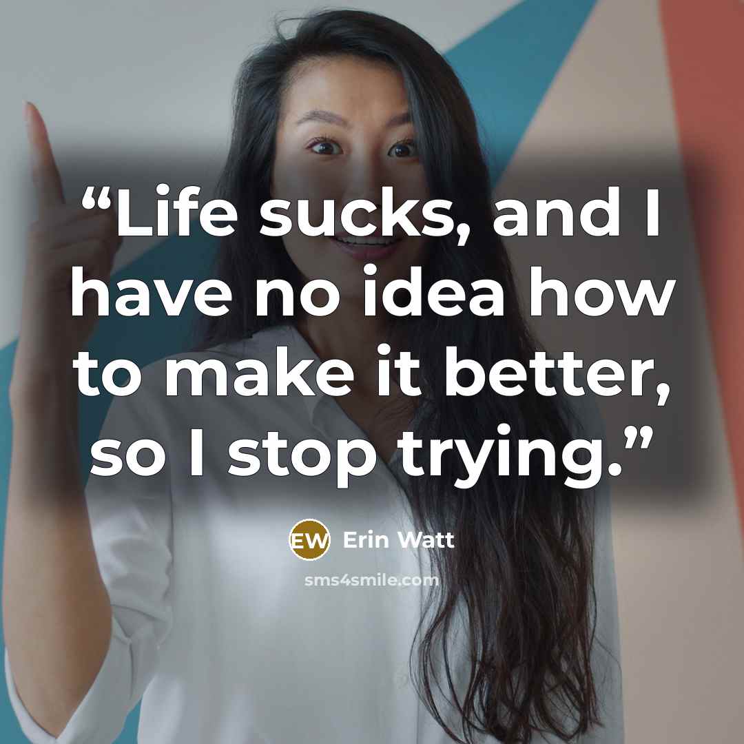 “Life sucks, and I have no idea how to make it better, so I stop trying.” quote by Erin Watt