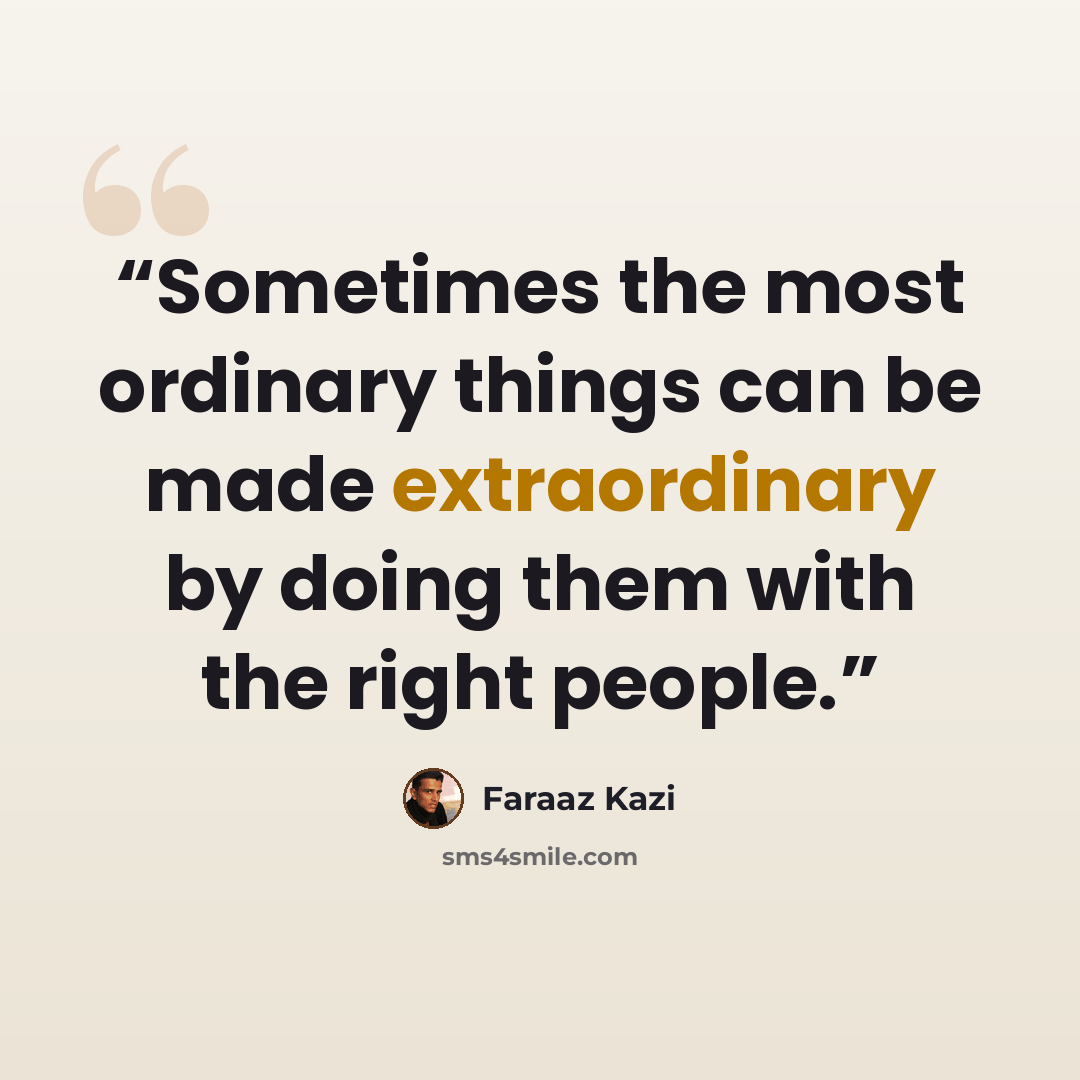 “Sometimes the most ordinary things can be made extraordinary by doing them with the right people.” quote by Faraaz Kazi