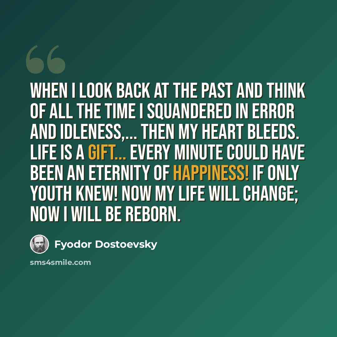 “When I look back at the past and think of all the time I squandered in error and idleness,... then my heart bleeds. Life is a gift... every minute could have been an eternity of happiness! If only youth knew! Now my life will change; now I will be reborn.” quote by Fyodor Dostoevsky