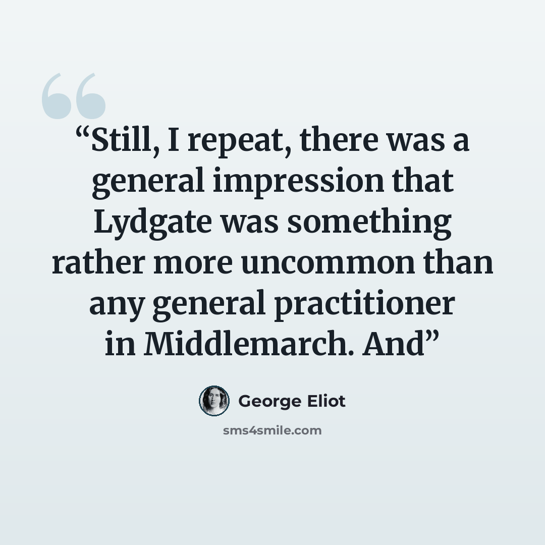 “Still, I repeat, there was a general impression that Lydgate was something rather more uncommon than any general practitioner in Middlemarch. And” quote by George Eliot