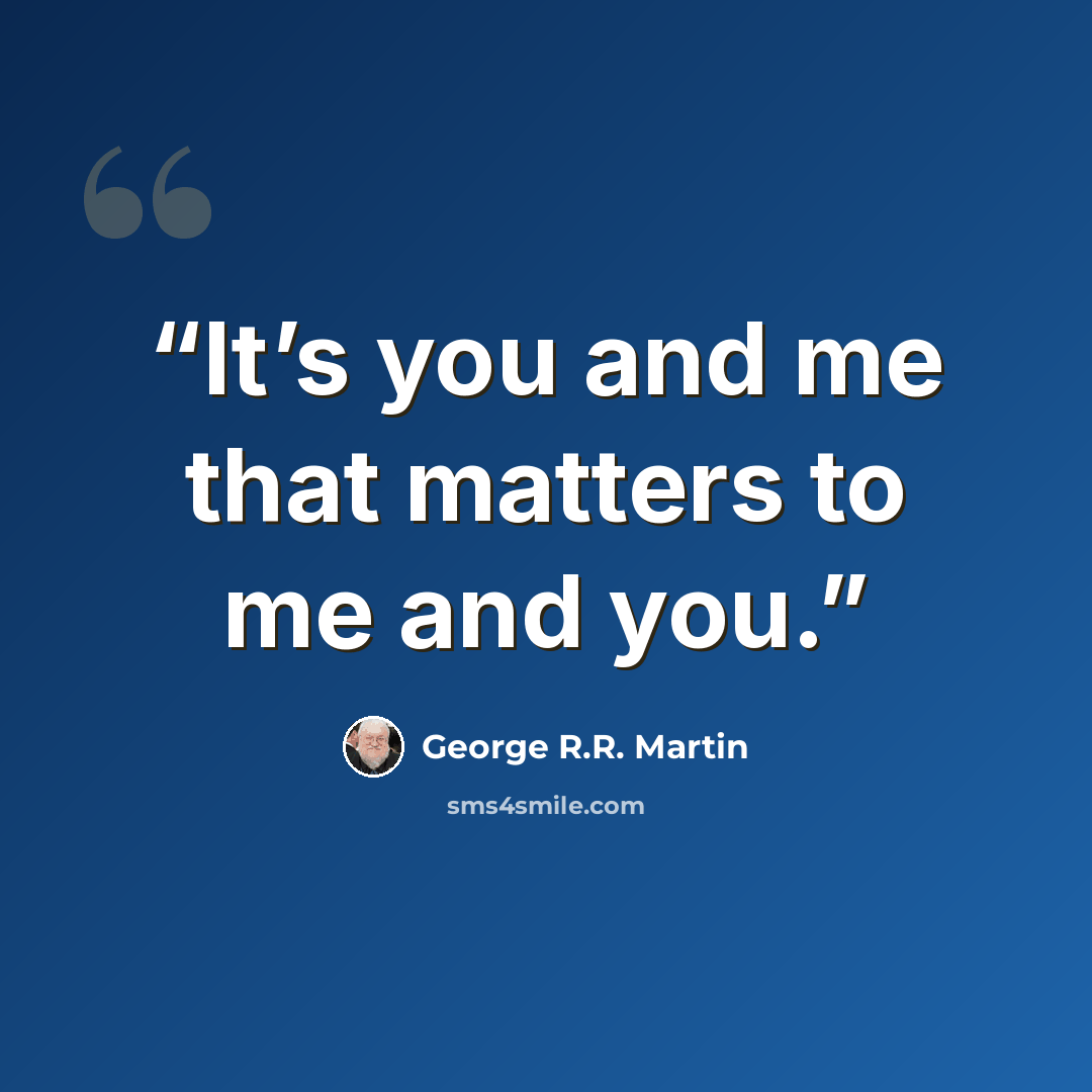 “It’s you and me that matters to me and you.” quote by George R.R. Martin
