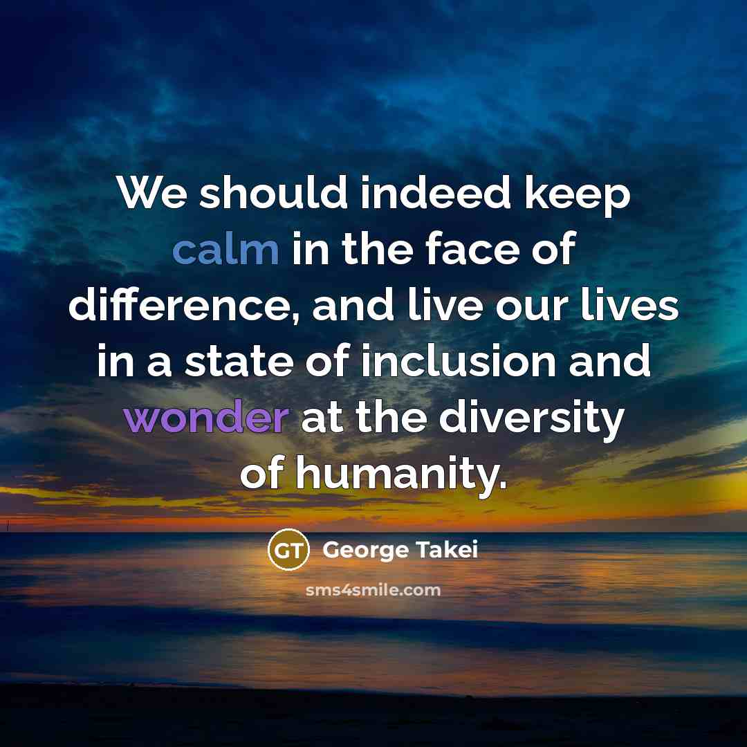 “We should indeed keep calm in the face of difference, and live our lives in a state of inclusion and wonder at the diversity of humanity.” quote by George Takei