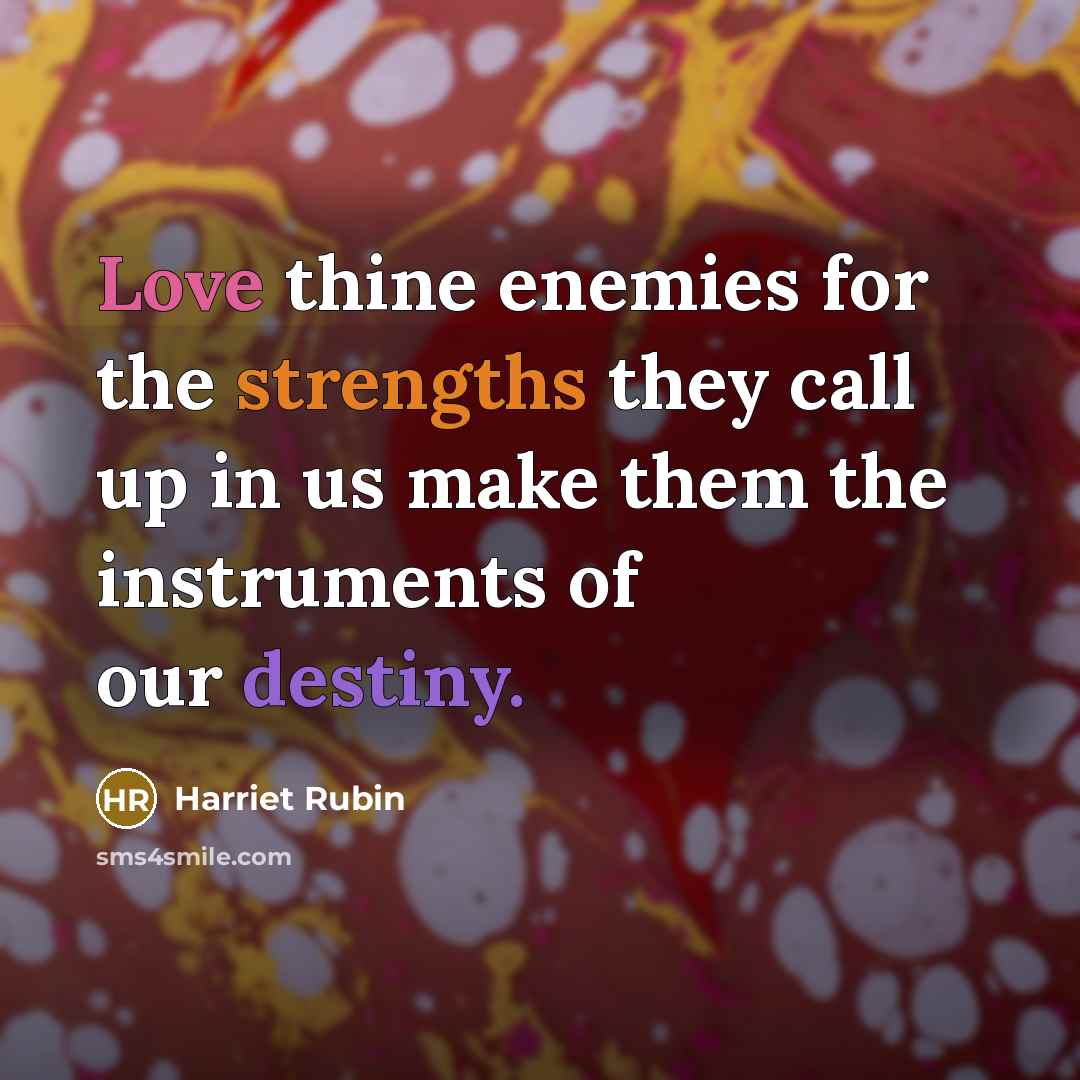“Love thine enemies for the strengths they call up in us make them the instruments of our destiny.” quote by Harriet Rubin