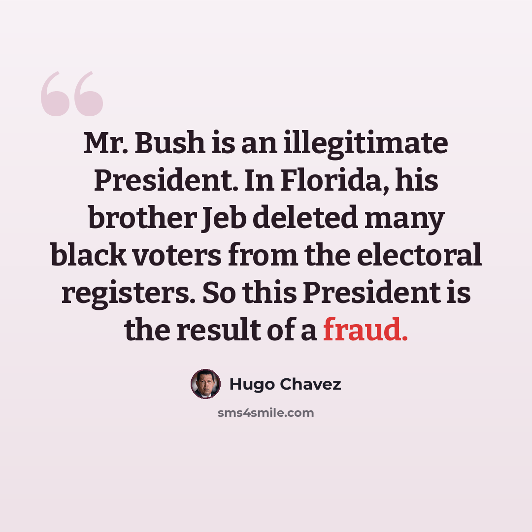 “Mr. Bush is an illegitimate President. In Florida, his brother Jeb deleted many black voters from the electoral registers. So this President is the result of a fraud.” quote by Hugo Chavez