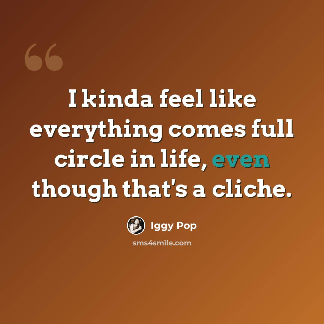 “I kinda feel like everything comes full circle in life, even though that's a cliche.” quote by Iggy Pop