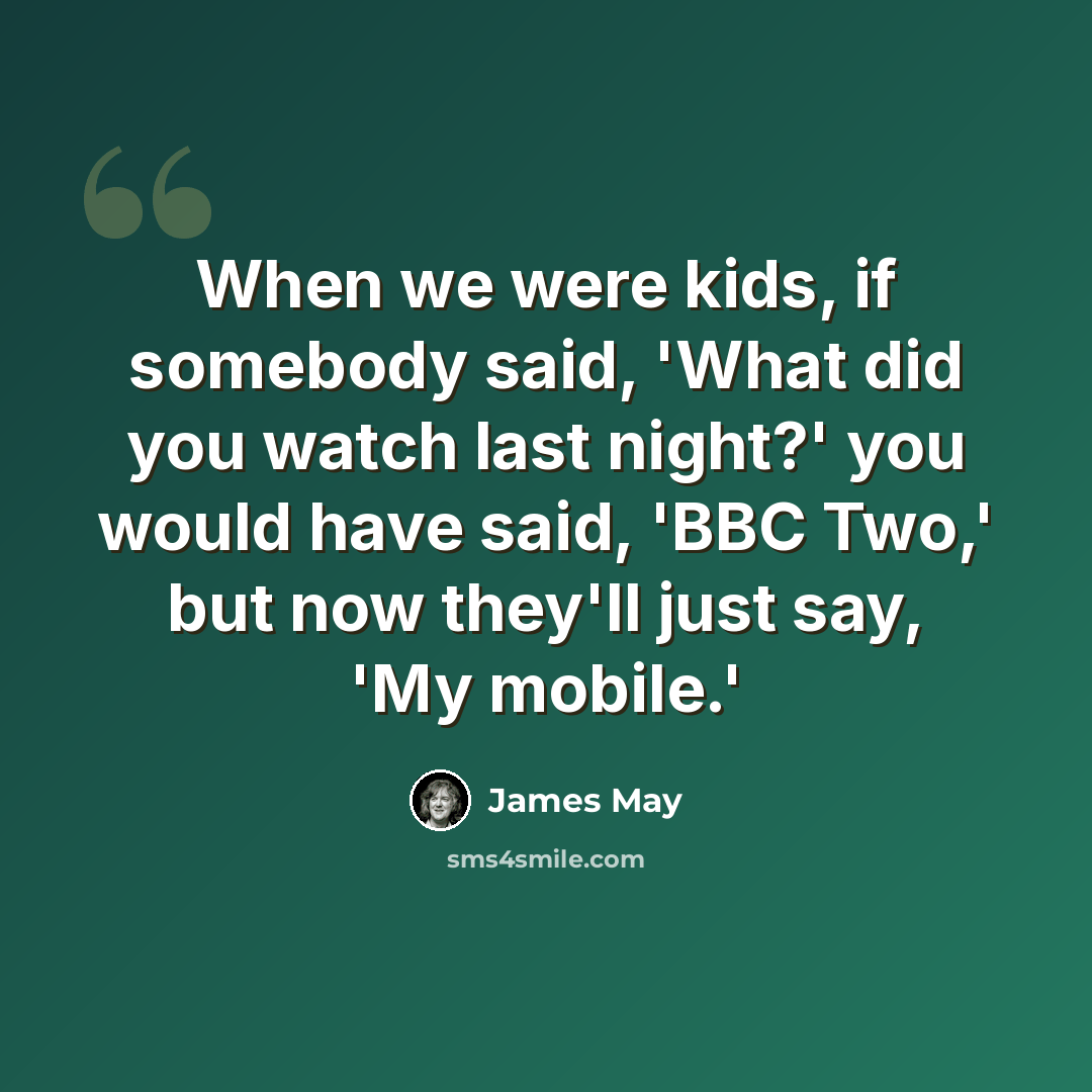 “When we were kids, if somebody said, 'What did you watch last night?' you would have said, 'BBC Two,' but now they'll just say, 'My mobile.'” quote by James May