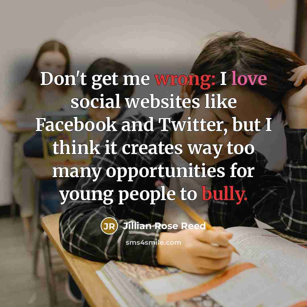 “Don't get me wrong: I love social websites like Facebook and Twitter, but I think it creates way too many opportunities for young people to bully.” quote by Jillian Rose Reed
