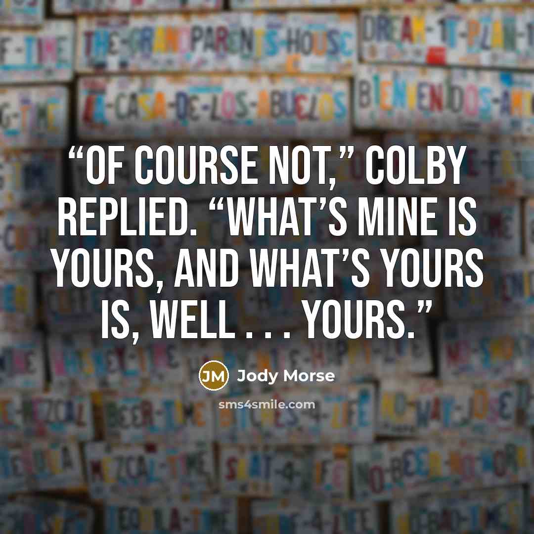 “Of course not,” Colby replied. “What’s mine is yours, and what’s yours is, well . . . yours.” quote by Jody Morse