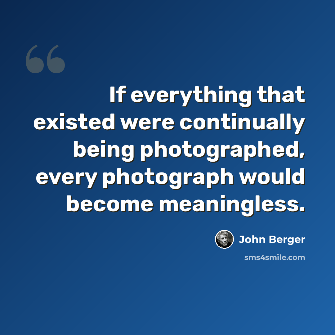 “If everything that existed were continually being photographed, every photograph would become meaningless.” quote by John Berger