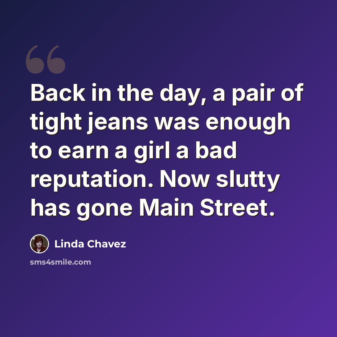 “Back in the day, a pair of tight jeans was enough to earn a girl a bad reputation. Now slutty has gone Main Street.” quote by Linda Chavez
