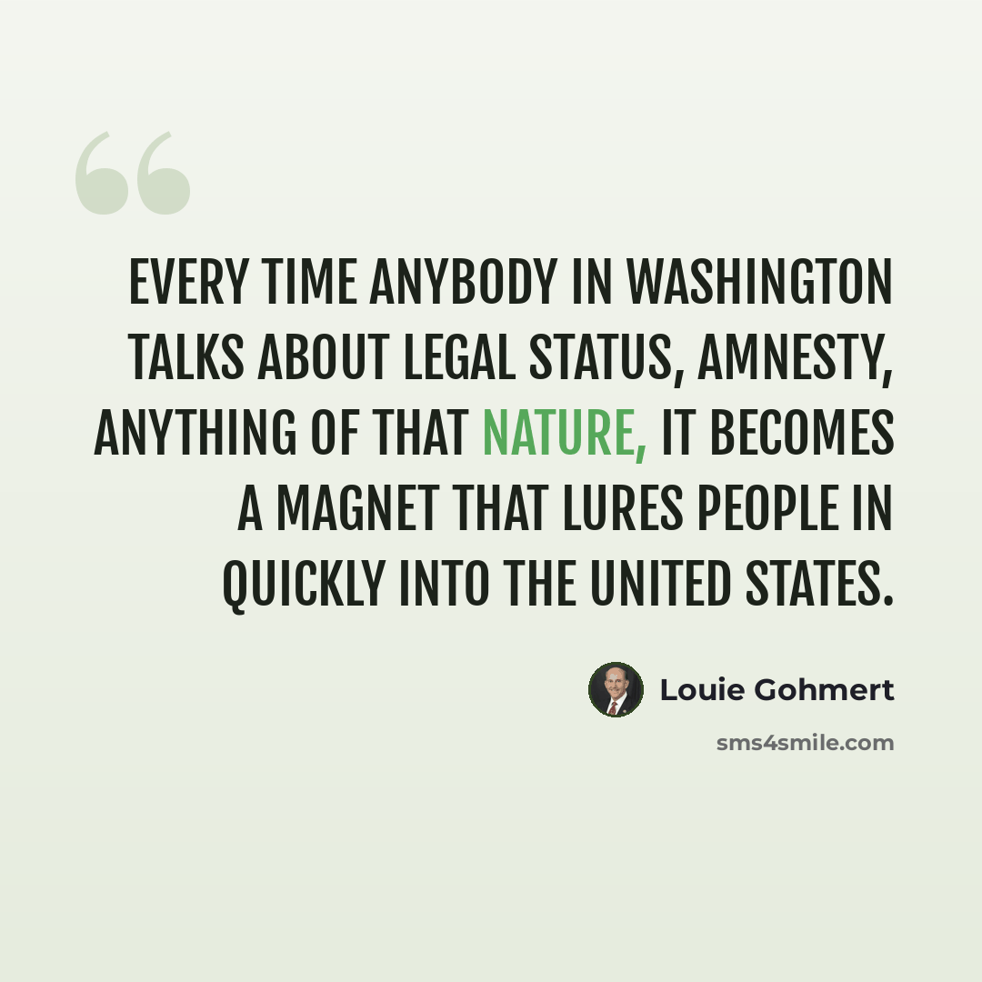 “Every time anybody in Washington talks about legal status, amnesty, anything of that nature, it becomes a magnet that lures people in quickly into the United States.” quote by Louie Gohmert