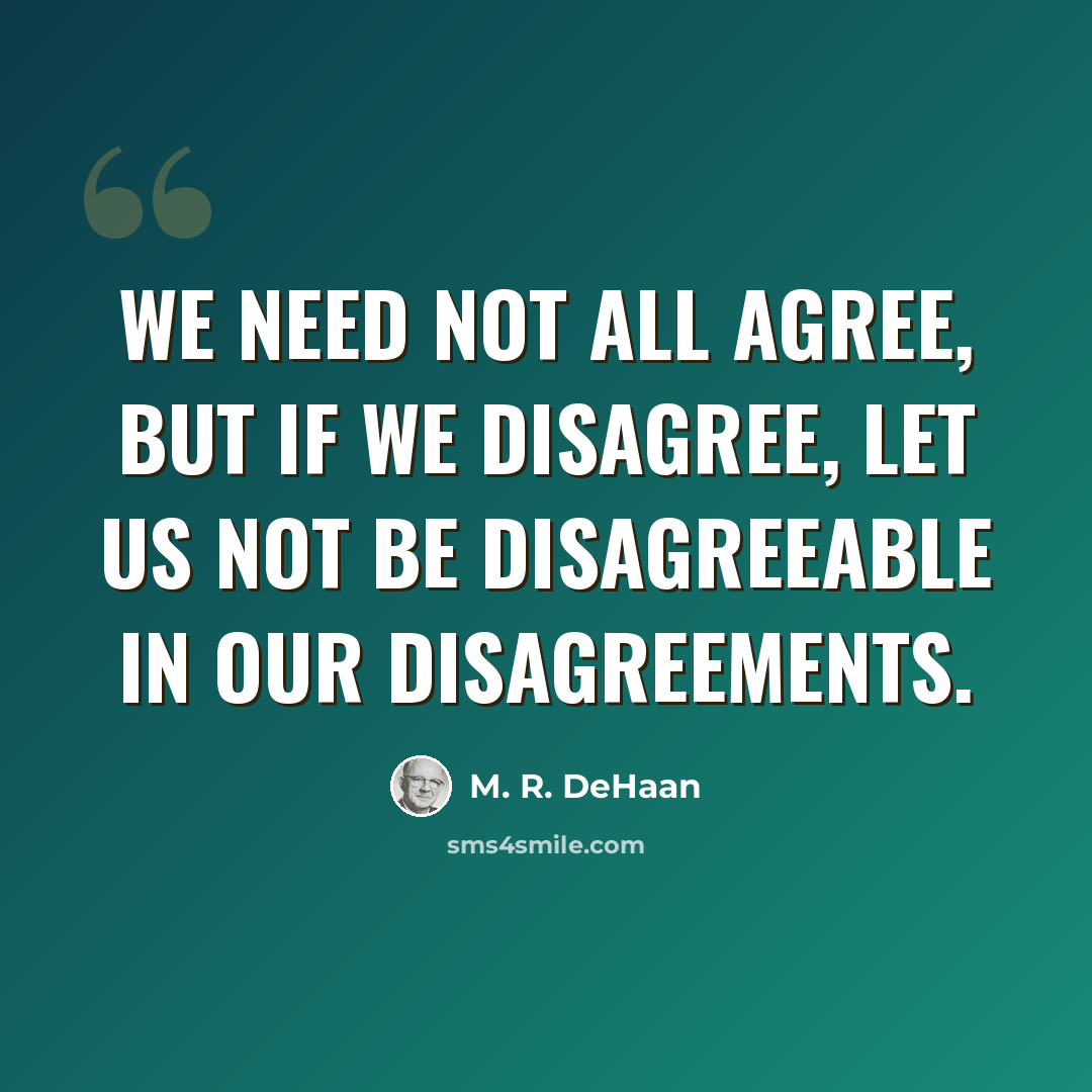 “We need not all agree, but if we disagree, let us not be disagreeable in our disagreements.” quote by M. R. DeHaan
