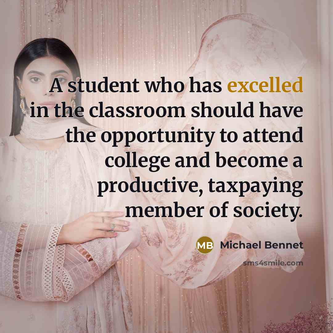 “A student who has excelled in the classroom should have the opportunity to attend college and become a productive, taxpaying member of society.” quote by Michael Bennet