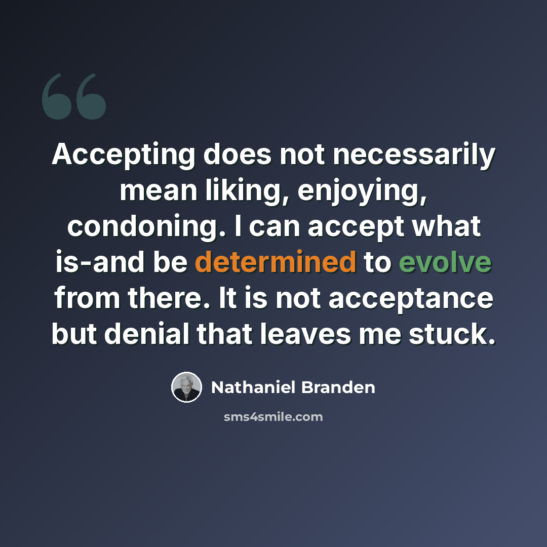 “Accepting does not necessarily mean liking, enjoying, condoning. I can accept what is-and be determined to evolve from there. It is not acceptance but denial that leaves me stuck.” quote by Nathaniel Branden
