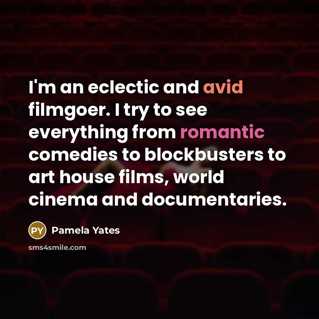 “I'm an eclectic and avid filmgoer. I try to see everything from romantic comedies to blockbusters to art house films, world cinema and documentaries.” quote by Pamela Yates
