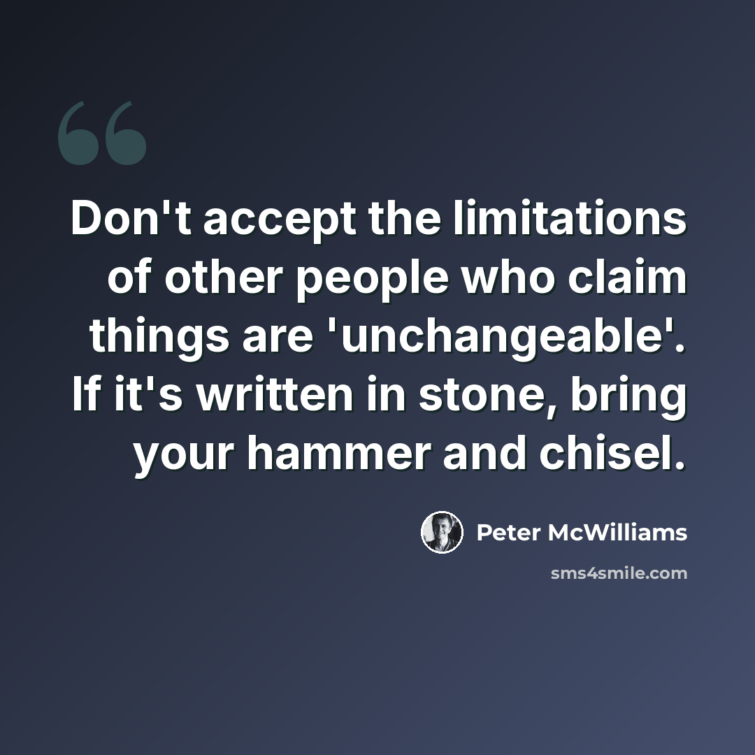 “Don't accept the limitations of other people who claim things are 'unchangeable'. If it's written in stone, bring your hammer and chisel.” quote by Peter McWilliams
