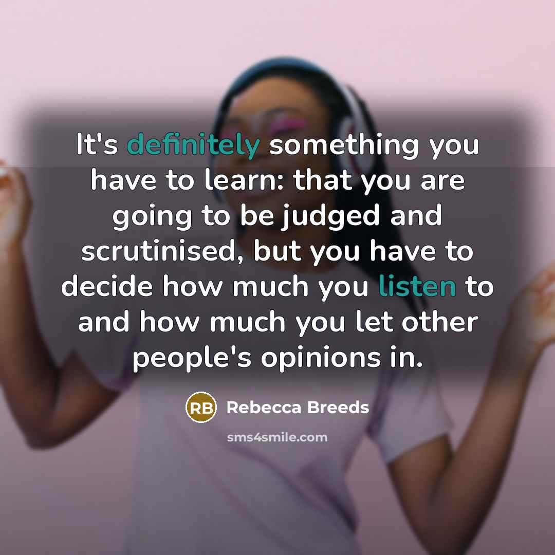“It's definitely something you have to learn: that you are going to be judged and scrutinised, but you have to decide how much you listen to and how much you let other people's opinions in.” quote by Rebecca Breeds