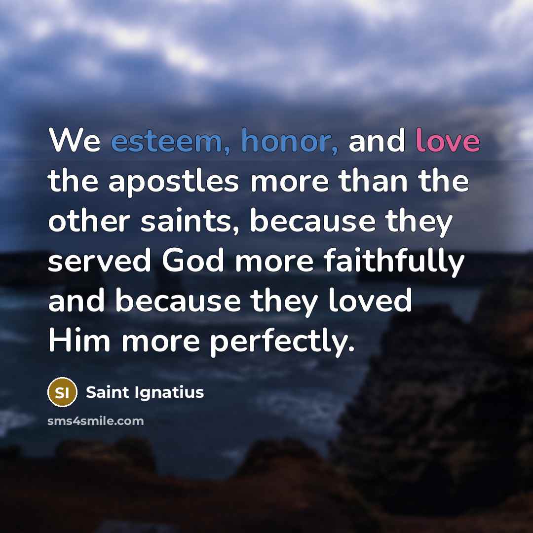 “We esteem, honor, and love the apostles more than the other saints, because they served God more faithfully and because they loved Him more perfectly.” quote by Saint Ignatius