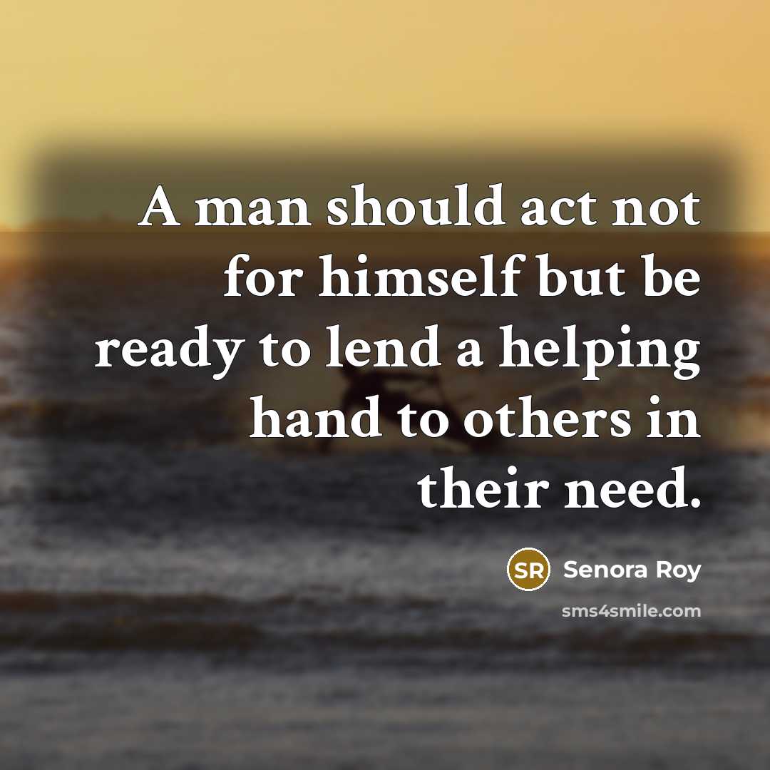 “A man should act not for himself but be ready to lend a helping hand to others in their need.” quote by Senora Roy