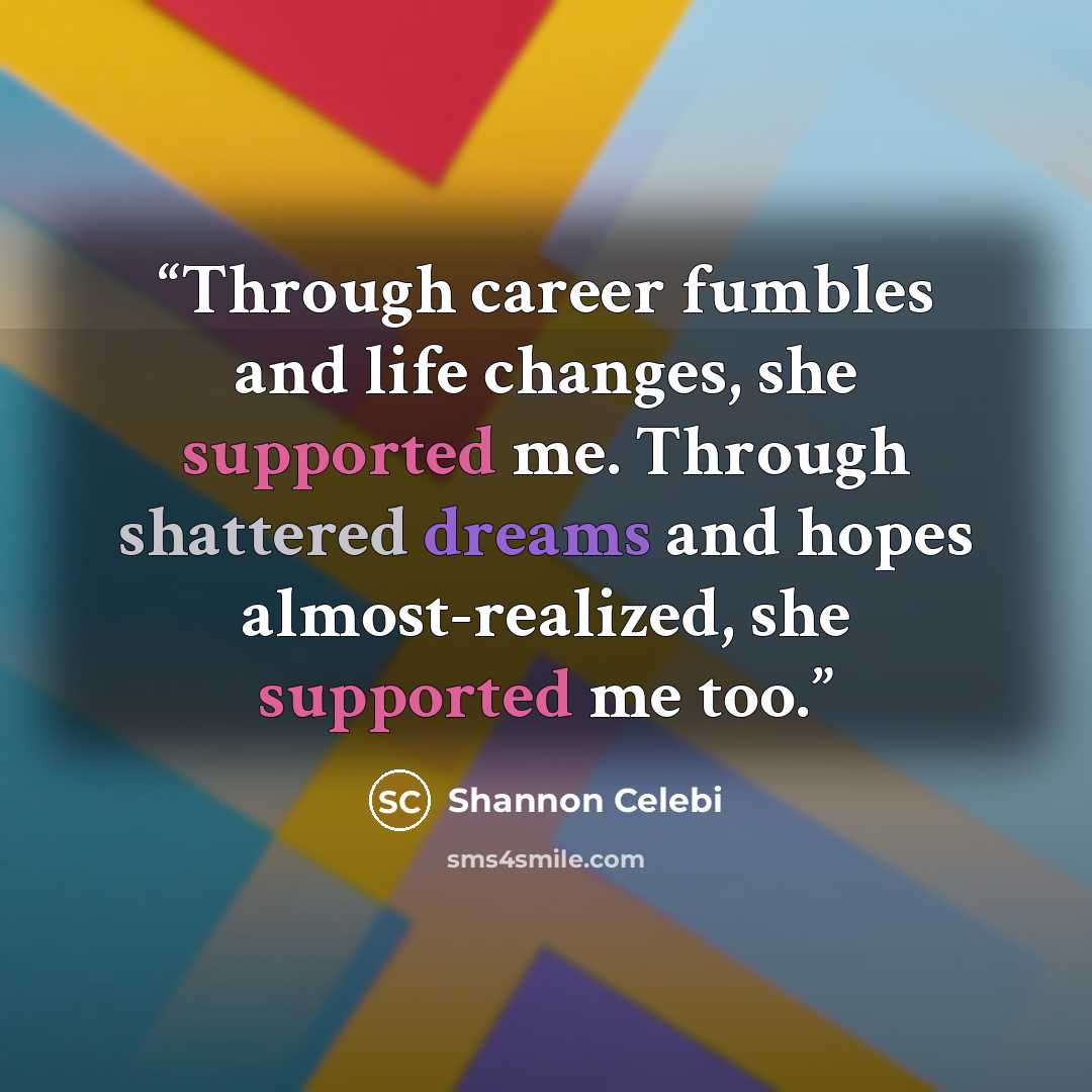 “Through career fumbles and life changes, she supported me. Through shattered dreams and hopes almost-realized, she supported me too.” quote by Shannon Celebi