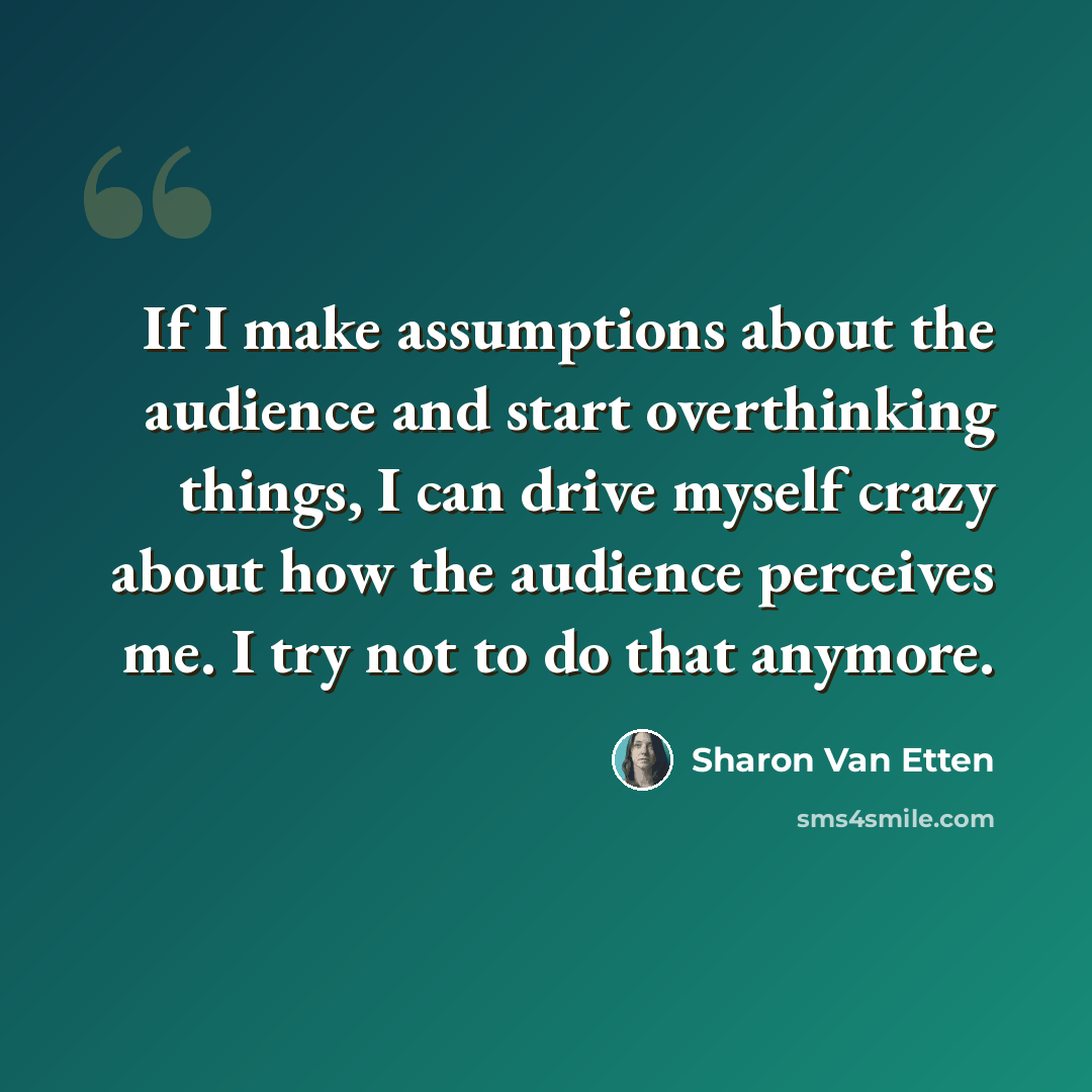 “If I make assumptions about the audience and start overthinking things, I can drive myself crazy about how the audience perceives me. I try not to do that anymore.” quote by Sharon Van Etten