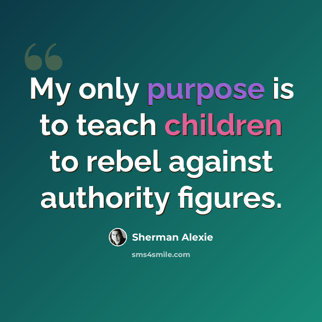 “My only purpose is to teach children to rebel against authority figures.” quote by Sherman Alexie