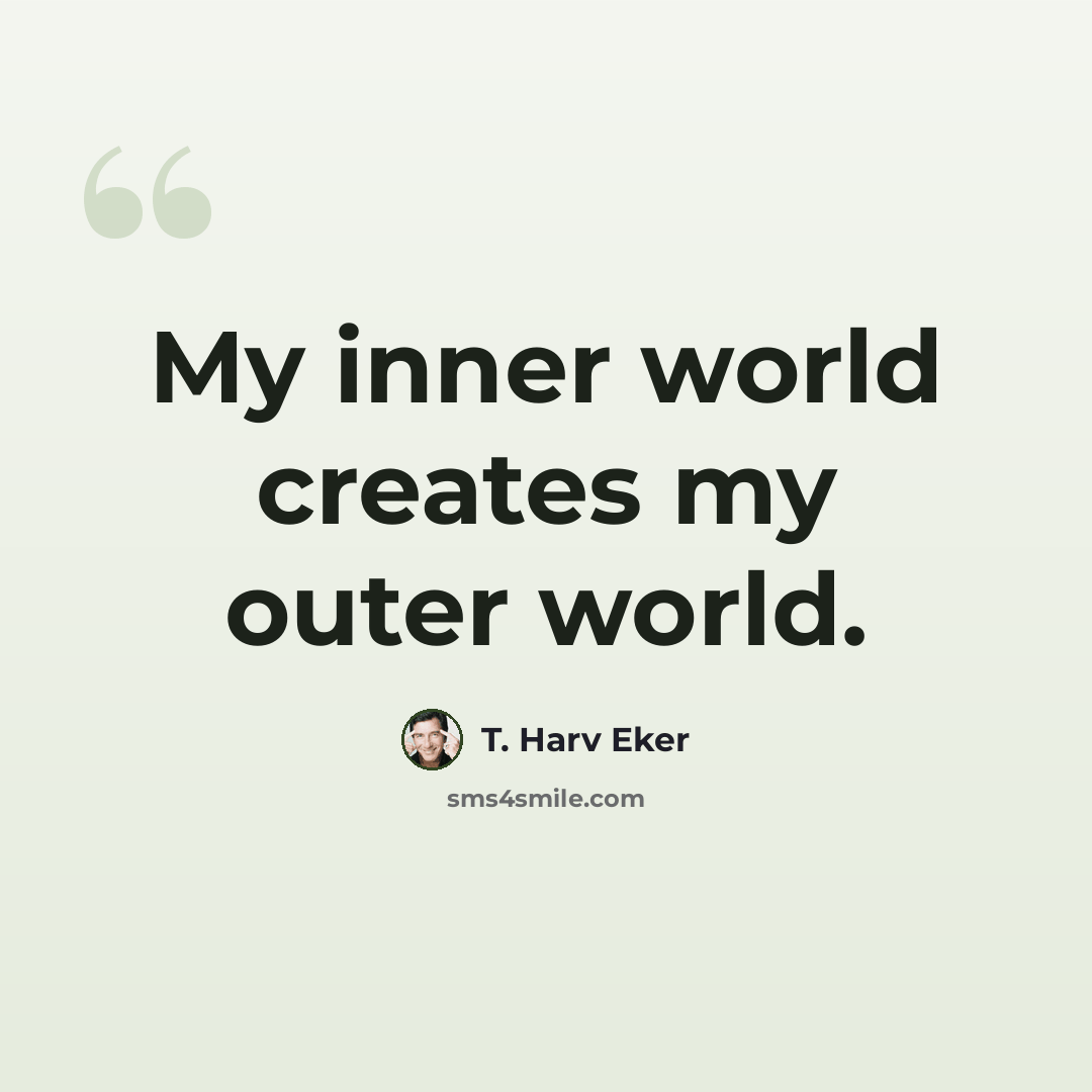 “My inner world creates my outer world.” quote by T. Harv Eker