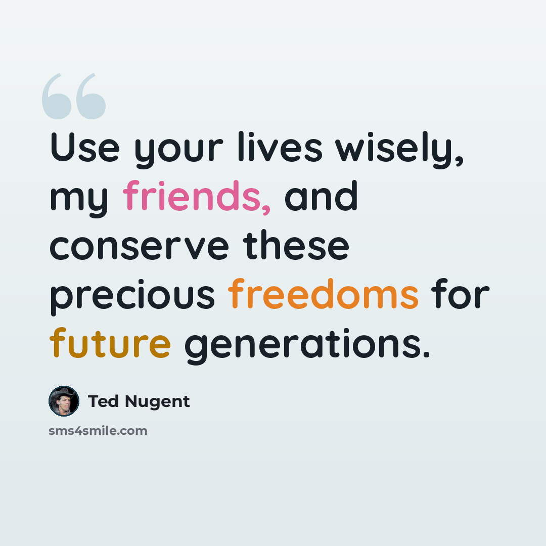 “Use your lives wisely, my friends, and conserve these precious freedoms for future generations.” quote by Ted Nugent