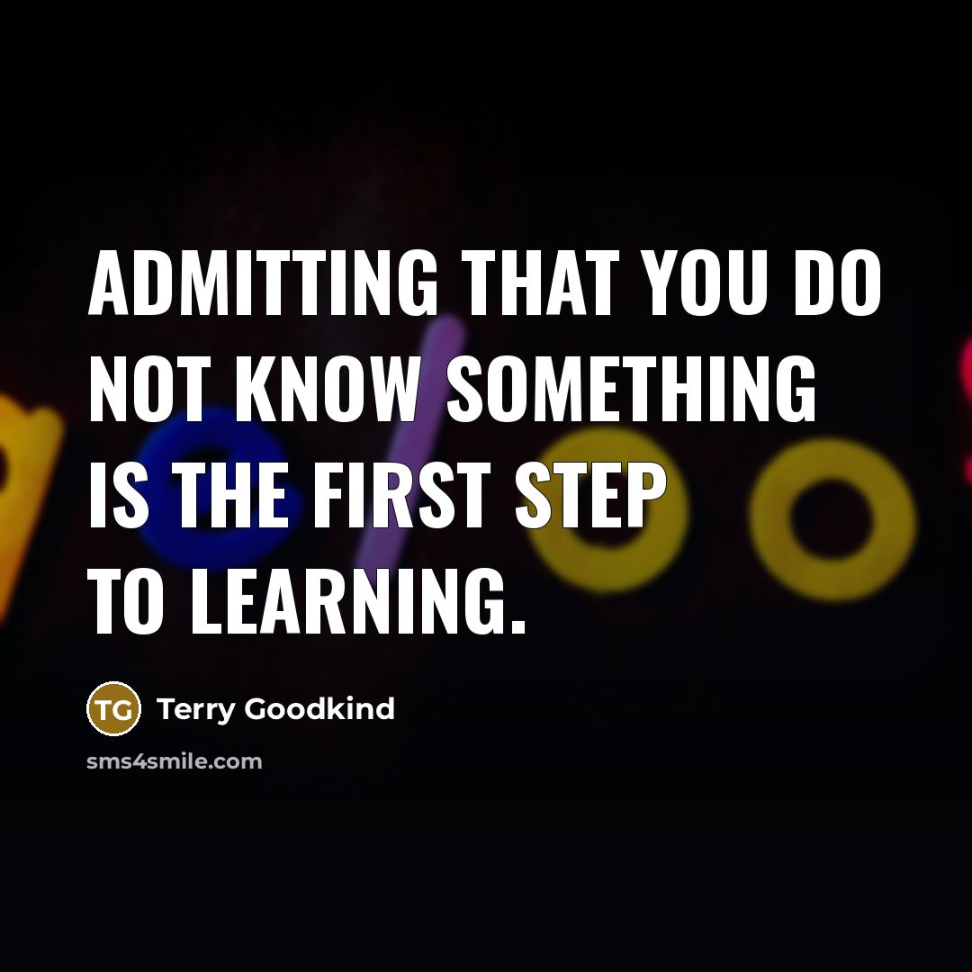“Admitting that you do not know something is the first step to learning.” quote by Terry Goodkind