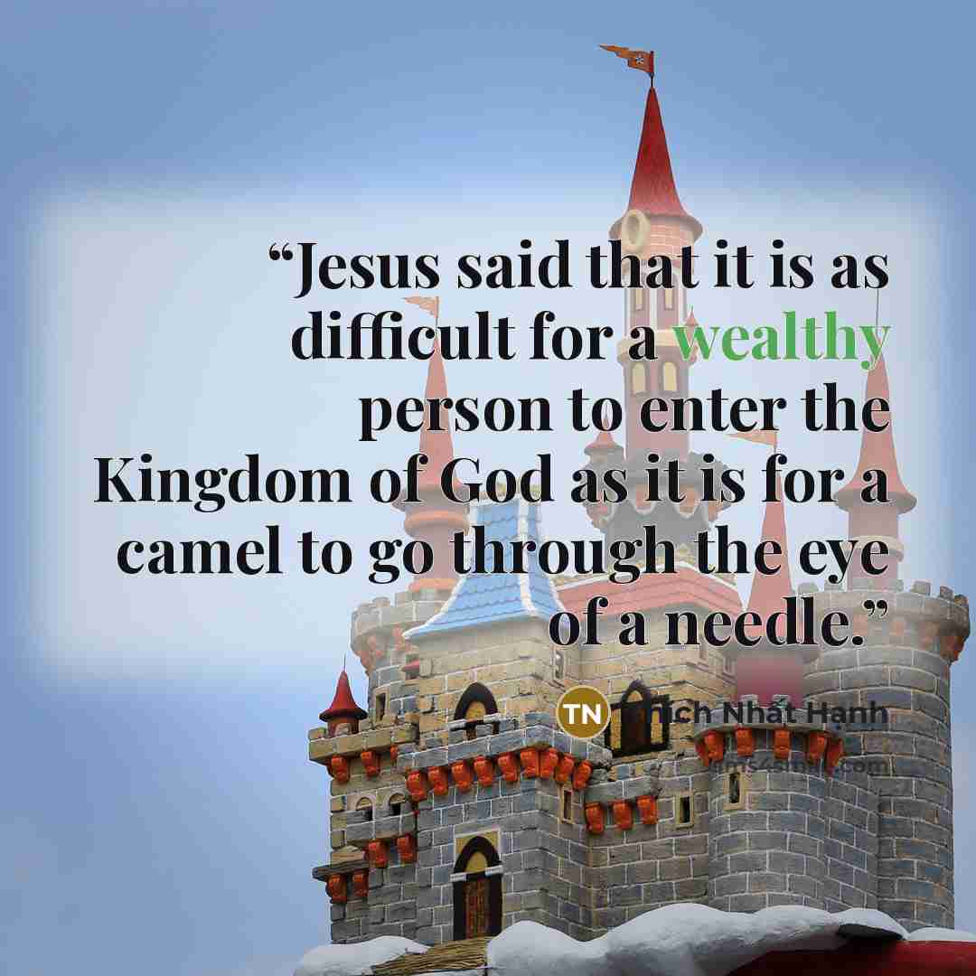“Jesus said that it is as difficult for a wealthy person to enter the Kingdom of God as it is for a camel to go through the eye of a needle.” quote by Thích Nhất Hạnh