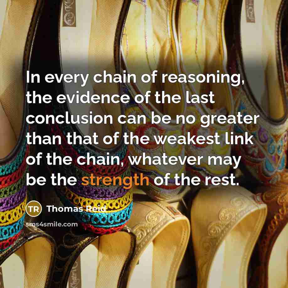 “In every chain of reasoning, the evidence of the last conclusion can be no greater than that of the weakest link of the chain, whatever may be the strength of the rest.” quote by Thomas Reid