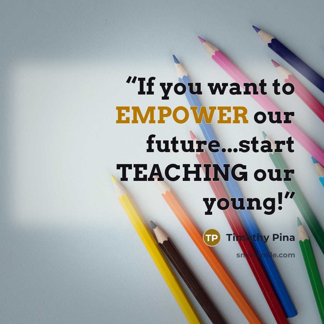 “If you want to EMPOWER our future...start TEACHING our young!” quote by Timothy Pina