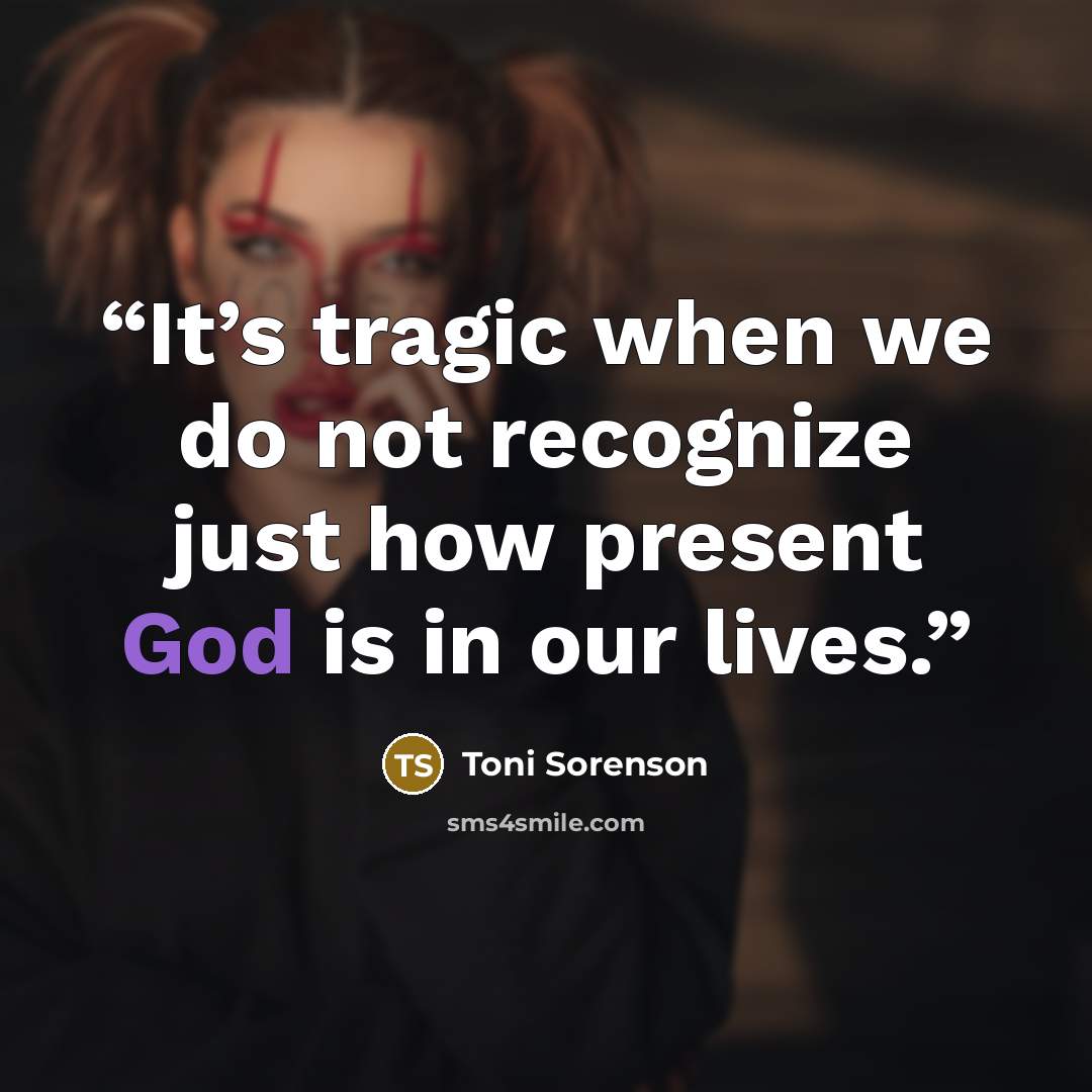 “It’s tragic when we do not recognize just how present God is in our lives.” quote by Toni Sorenson
