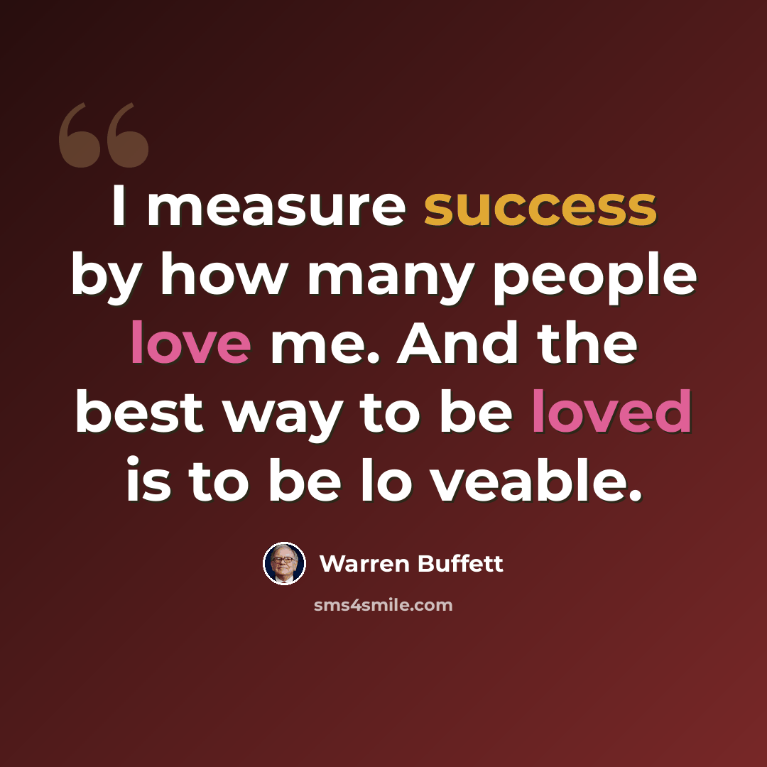 “I measure success by how many people love me. And the best way to be loved is to be lo veable.” quote by Warren Buffett