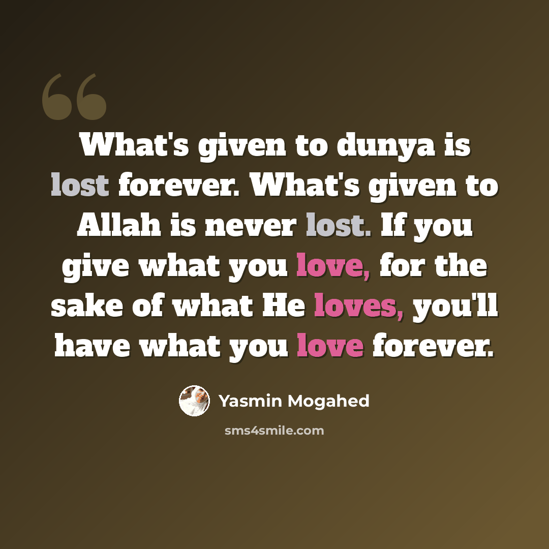“What's given to dunya is lost forever. What's given to Allah is never lost. If you give what you love, for the sake of what He loves, you'll have what you love forever.” quote by Yasmin Mogahed