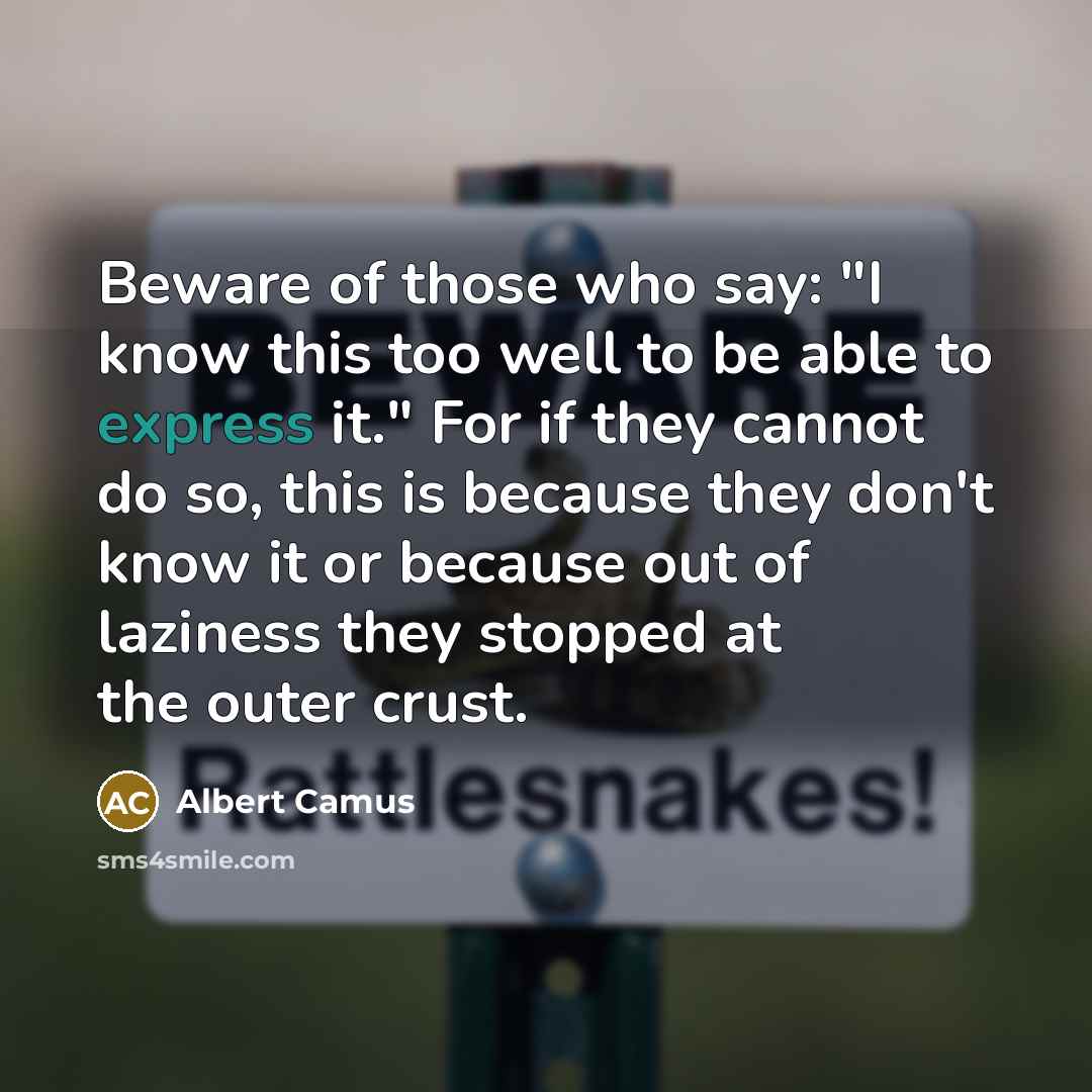 “Beware of those who say: "I know this too well to be able to express it." For if they cannot do so, this is because they don't know it or because out of laziness they stopped at the outer crust.” quote by Albert Camus