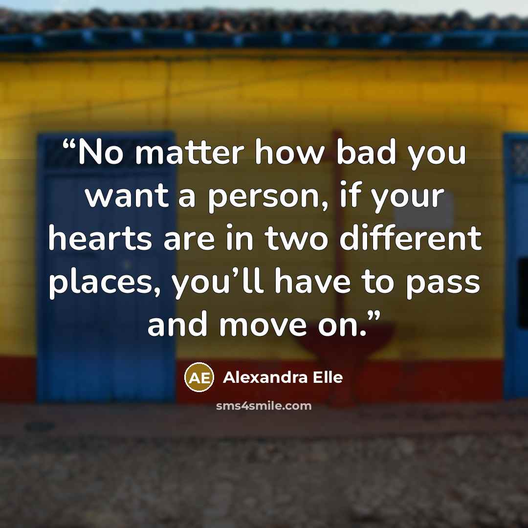 “No matter how bad you want a person, if your hearts are in two different places, you’ll have to pass and move on.” quote by Alexandra Elle