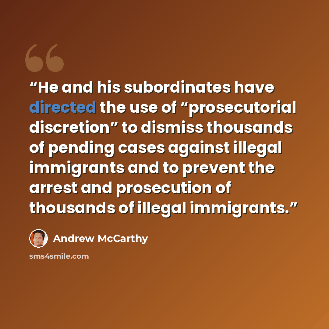 “He and his subordinates have directed the use of “prosecutorial discretion” to dismiss thousands of pending cases against illegal immigrants and to prevent the arrest and prosecution of thousands of illegal immigrants.” quote by Andrew McCarthy