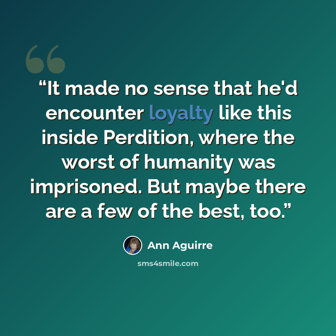 “It made no sense that he'd encounter loyalty like this inside Perdition, where the worst of humanity was imprisoned. But maybe there are a few of the best, too.” quote by Ann Aguirre