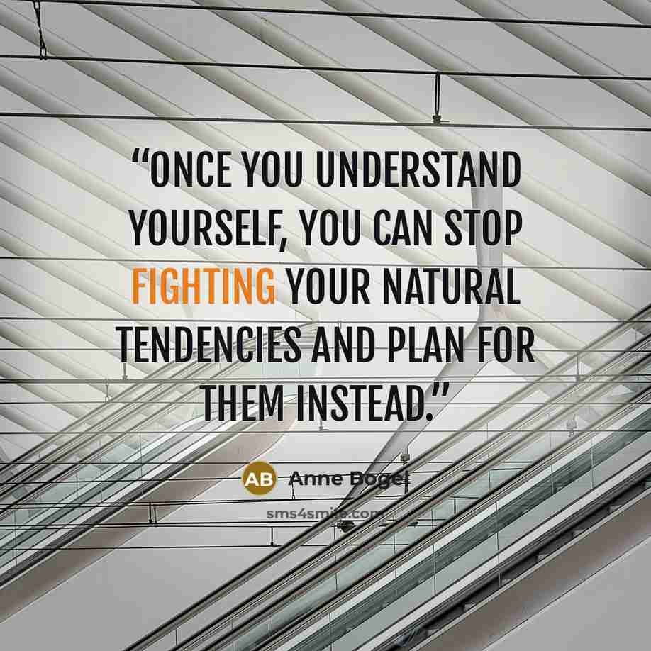 “Once you understand yourself, you can stop fighting your natural tendencies and plan for them instead.” quote by Anne Bogel