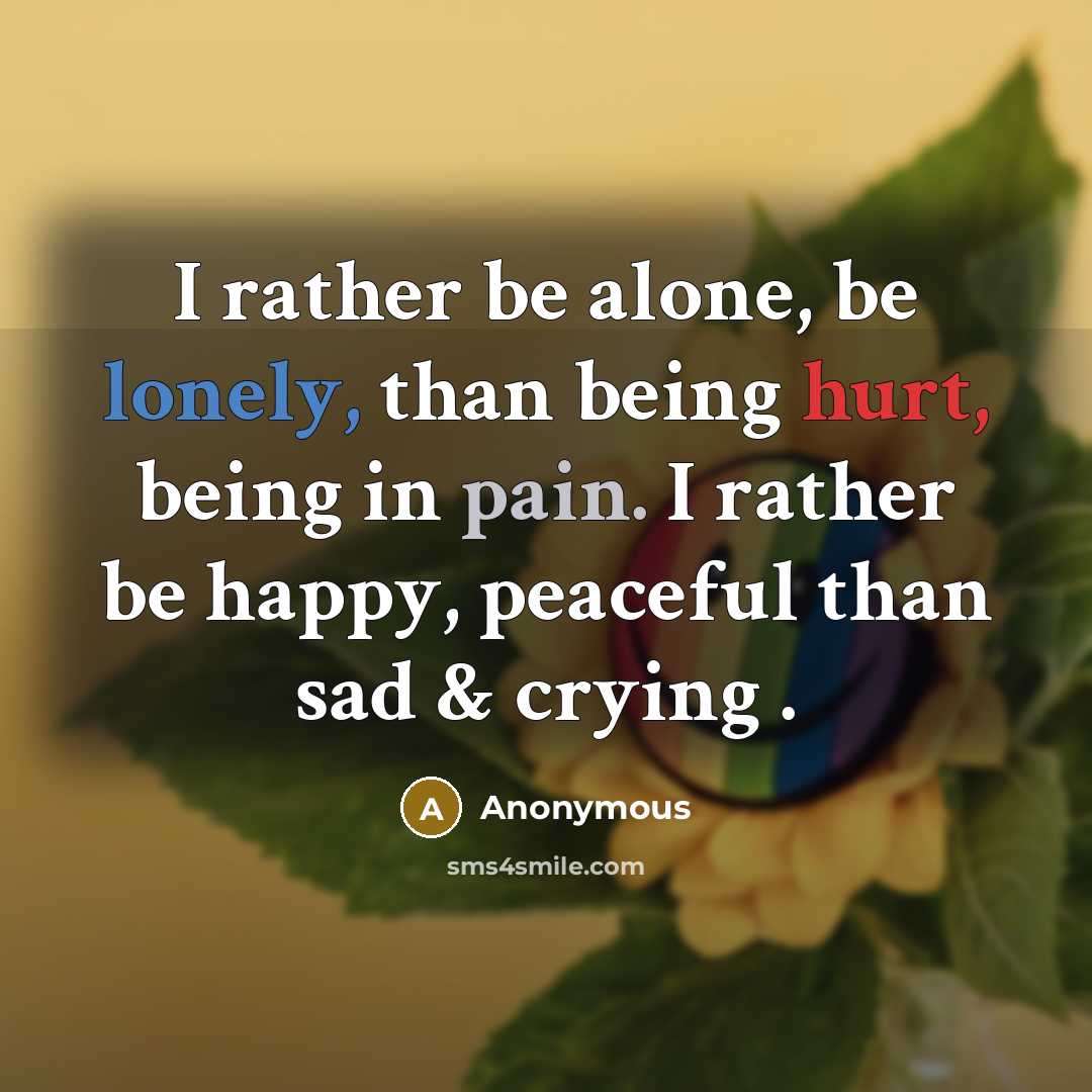 “I rather be alone, be lonely, than being hurt, being in pain. I rather be happy, peaceful than sad & crying .” quote by Anonymous