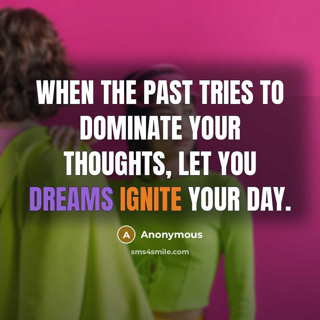 “When the past tries to dominate your thoughts, let you dreams ignite your day.” quote by Anonymous