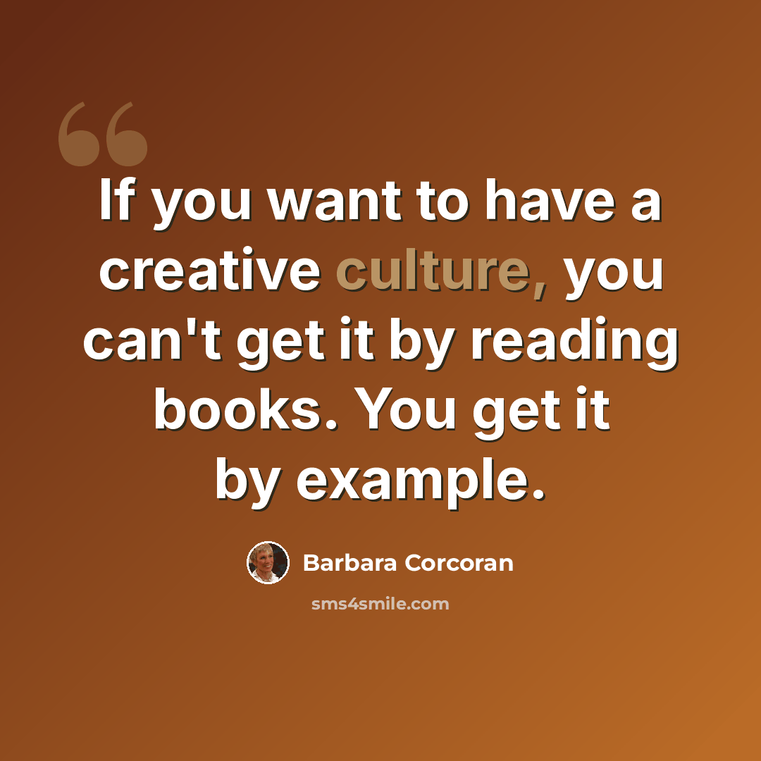 “If you want to have a creative culture, you can't get it by reading books. You get it by example.” quote by Barbara Corcoran