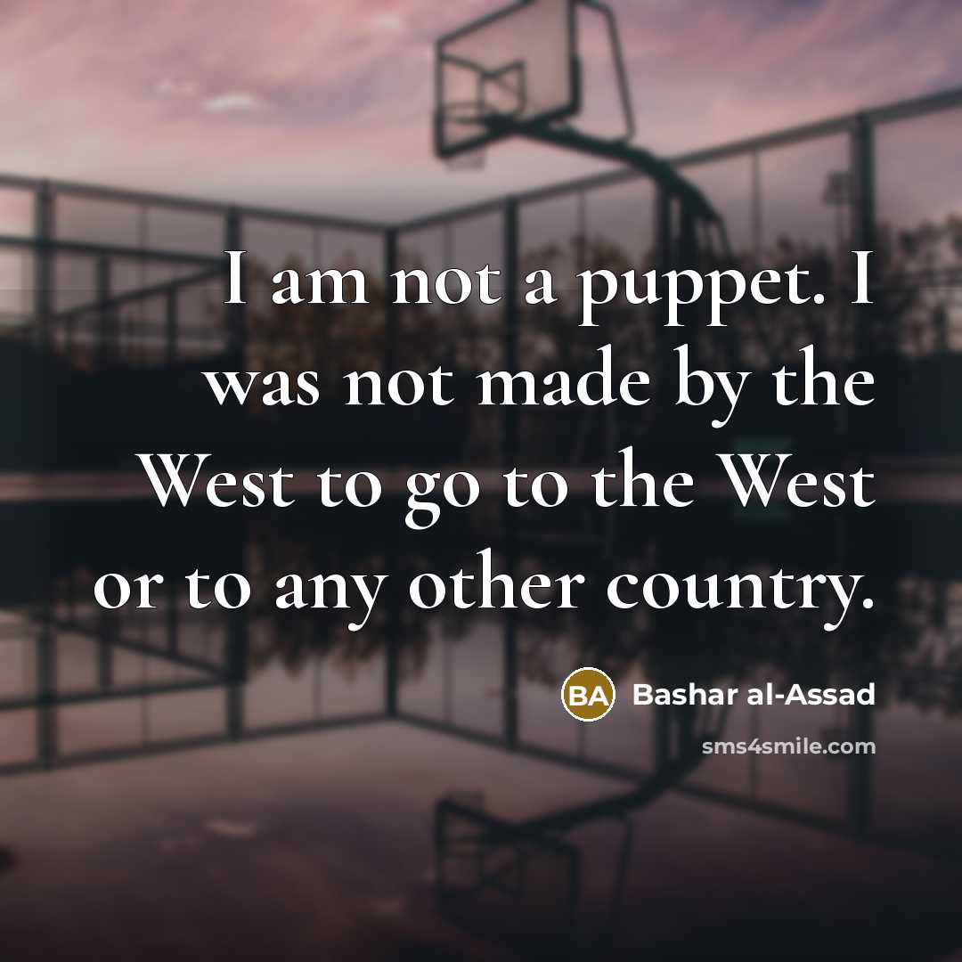 “I am not a puppet. I was not made by the West to go to the West or to any other country.” quote by Bashar al-Assad