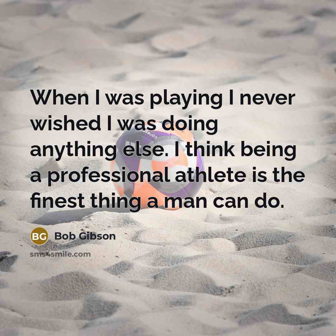 “When I was playing I never wished I was doing anything else. I think being a professional athlete is the finest thing a man can do.” quote by Bob Gibson
