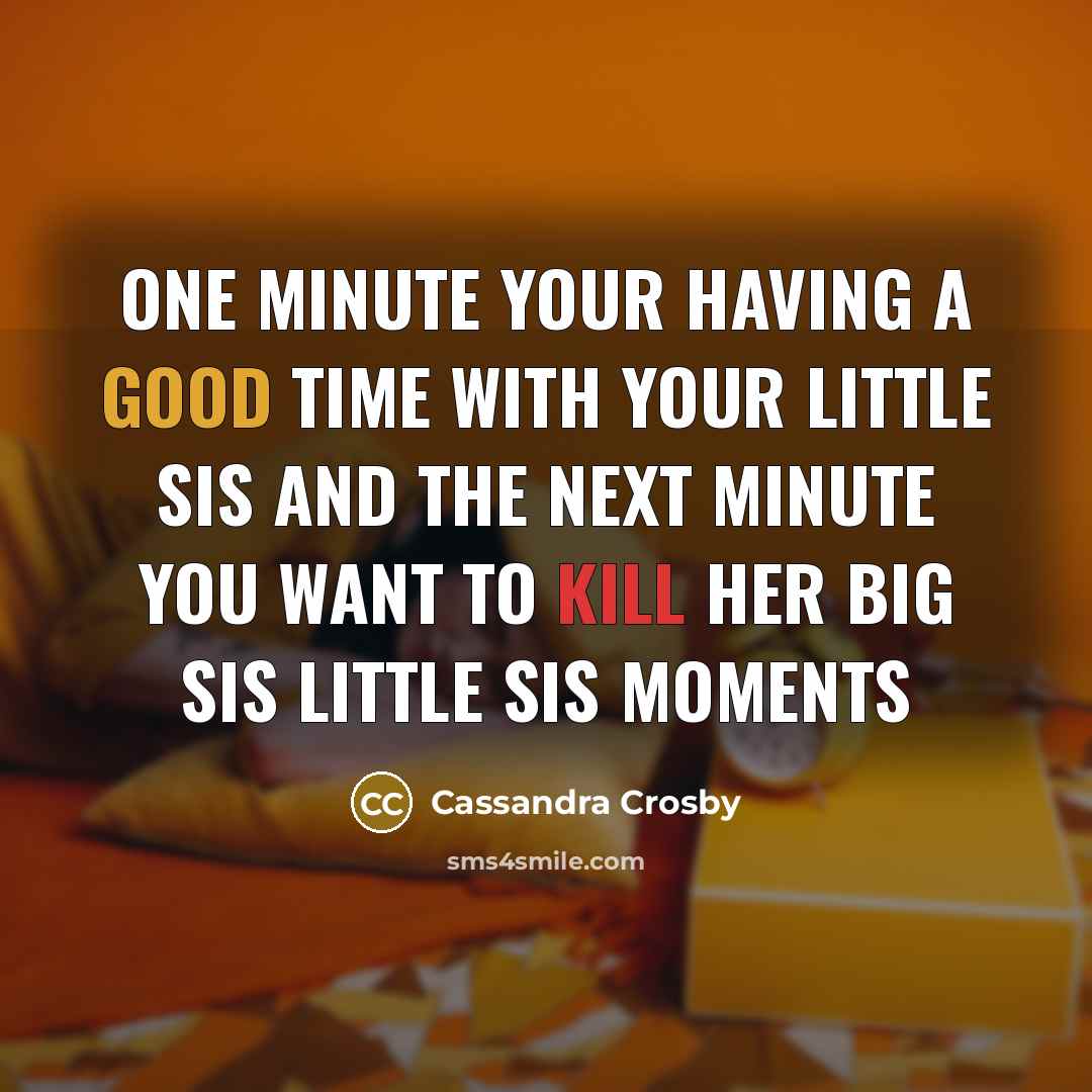 “One minute your having a good time with your little sis and the next minute you want to kill her big sis little sis moments” quote by Cassandra Crosby
