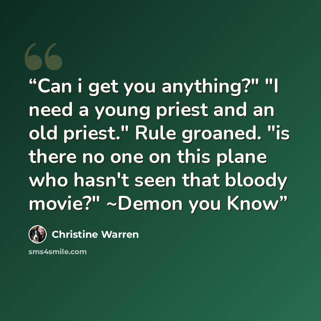 “Can i get you anything?" "I need a young priest and an old priest." Rule groaned. "is there no one on this plane who hasn't seen that bloody movie?" ~Demon you Know” quote by Christine Warren